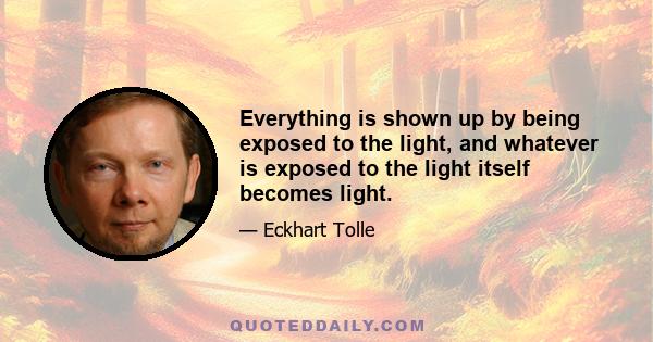 Everything is shown up by being exposed to the light, and whatever is exposed to the light itself becomes light.