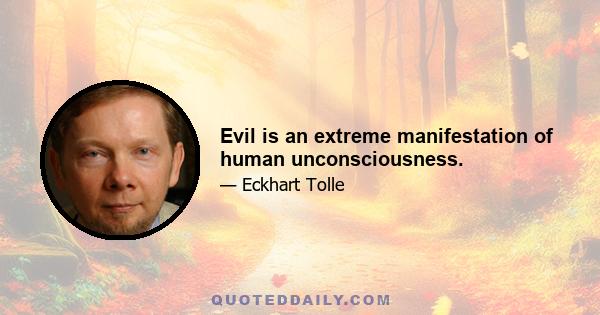 Evil is an extreme manifestation of human unconsciousness.