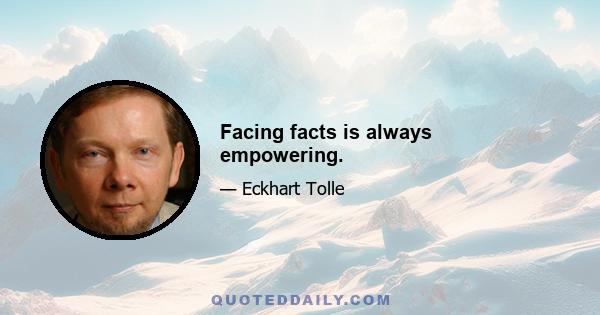 Facing facts is always empowering.