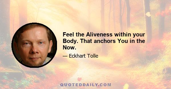 Feel the Aliveness within your Body. That anchors You in the Now.