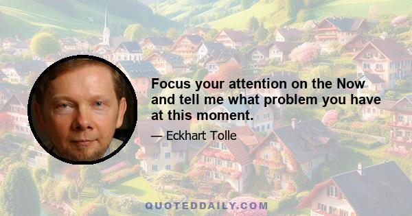 Focus your attention on the Now and tell me what problem you have at this moment.