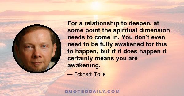 For a relationship to deepen, at some point the spiritual dimension needs to come in. You don't even need to be fully awakened for this to happen, but if it does happen it certainly means you are awakening.