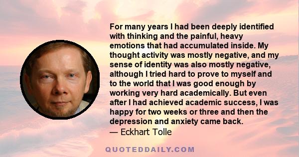 For many years I had been deeply identified with thinking and the painful, heavy emotions that had accumulated inside. My thought activity was mostly negative, and my sense of identity was also mostly negative, although 