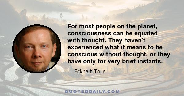 For most people on the planet, consciousness can be equated with thought. They haven't experienced what it means to be conscious without thought, or they have only for very brief instants.