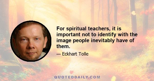 For spiritual teachers, it is important not to identify with the image people inevitably have of them.