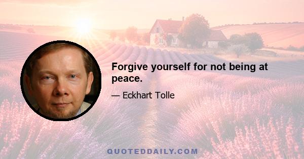 Forgive yourself for not being at peace.