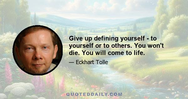 Give up defining yourself - to yourself or to others. You won't die. You will come to life.