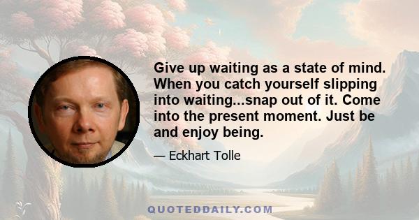 Give up waiting as a state of mind. When you catch yourself slipping into waiting...snap out of it. Come into the present moment. Just be and enjoy being.