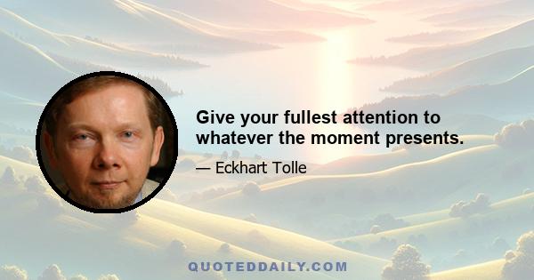 Give your fullest attention to whatever the moment presents.