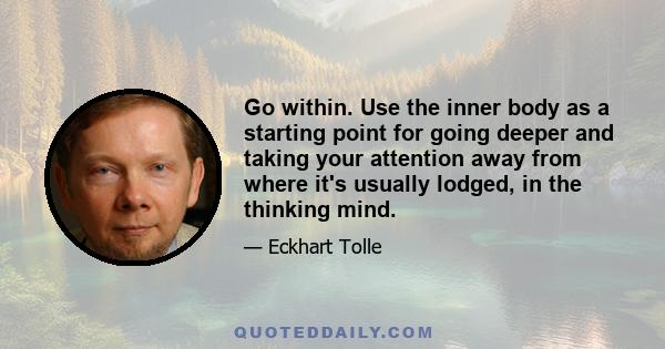 Go within. Use the inner body as a starting point for going deeper and taking your attention away from where it's usually lodged, in the thinking mind.