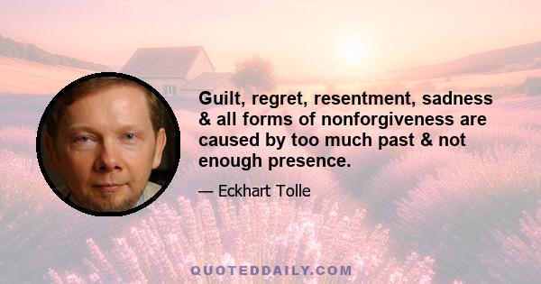 Guilt, regret, resentment, sadness & all forms of nonforgiveness are caused by too much past & not enough presence.