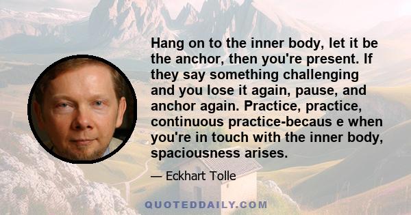 Hang on to the inner body, let it be the anchor, then you're present. If they say something challenging and you lose it again, pause, and anchor again. Practice, practice, continuous practice-becaus e when you're in