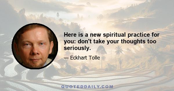 Here is a new spiritual practice for you: don't take your thoughts too seriously.