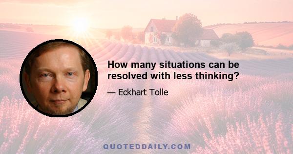 How many situations can be resolved with less thinking?