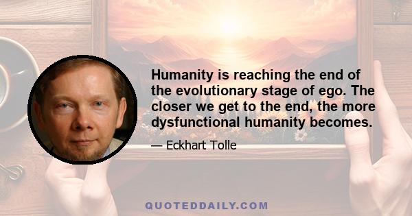 Humanity is reaching the end of the evolutionary stage of ego. The closer we get to the end, the more dysfunctional humanity becomes.