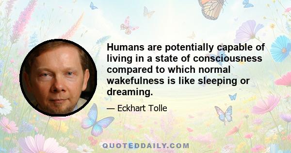 Humans are potentially capable of living in a state of consciousness compared to which normal wakefulness is like sleeping or dreaming.