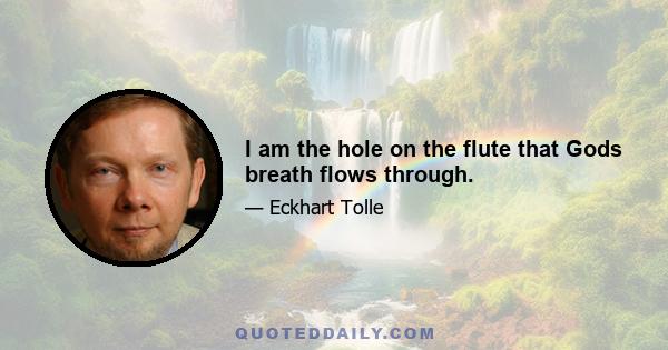 I am the hole on the flute that Gods breath flows through.