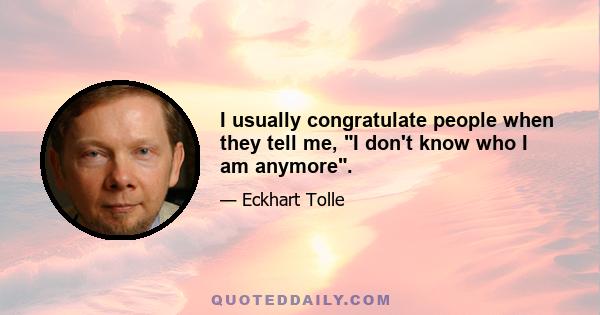 I usually congratulate people when they tell me, I don't know who I am anymore.