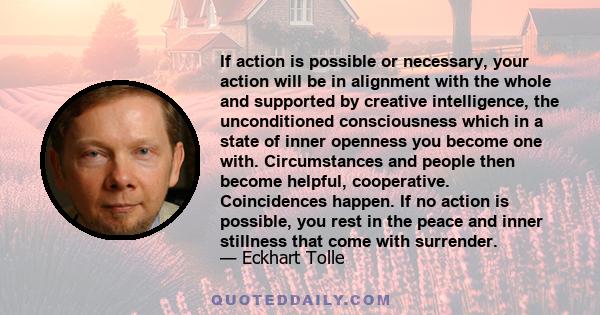 If action is possible or necessary, your action will be in alignment with the whole and supported by creative intelligence, the unconditioned consciousness which in a state of inner openness you become one with.