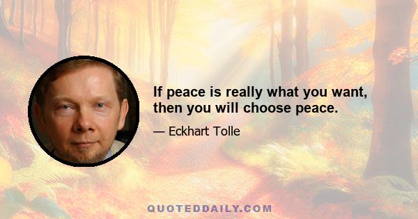 If peace is really what you want, then you will choose peace.