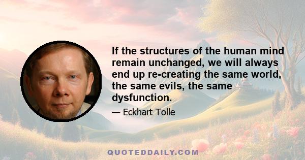 If the structures of the human mind remain unchanged, we will always end up re-creating the same world, the same evils, the same dysfunction.