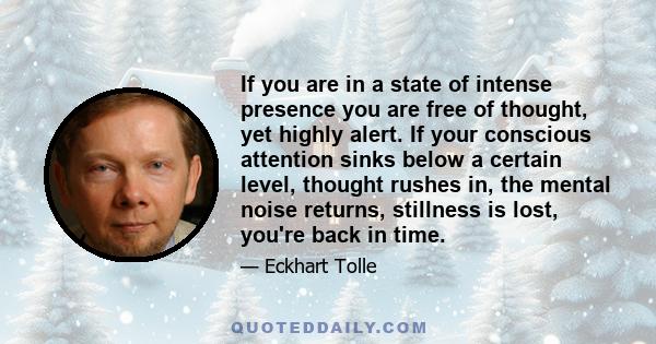 If you are in a state of intense presence you are free of thought, yet highly alert. If your conscious attention sinks below a certain level, thought rushes in, the mental noise returns, stillness is lost, you're back