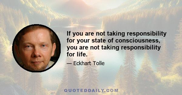 If you are not taking responsibility for your state of consciousness, you are not taking responsibility for life.