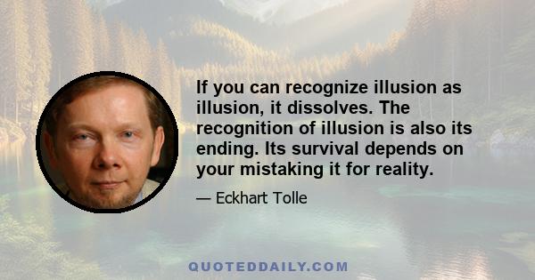 If you can recognize illusion as illusion, it dissolves. The recognition of illusion is also its ending. Its survival depends on your mistaking it for reality.