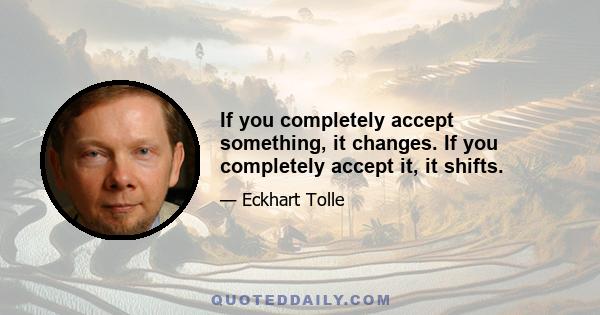 If you completely accept something, it changes. If you completely accept it, it shifts.