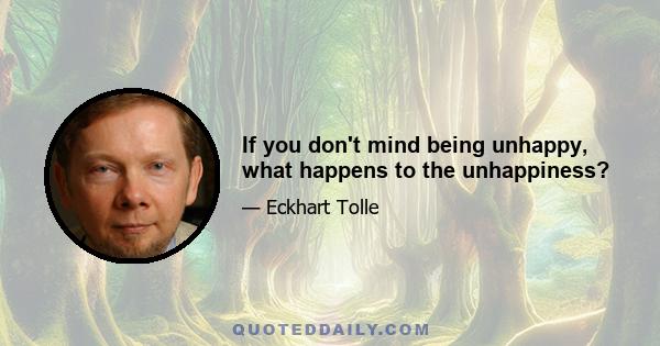 If you don't mind being unhappy, what happens to the unhappiness?