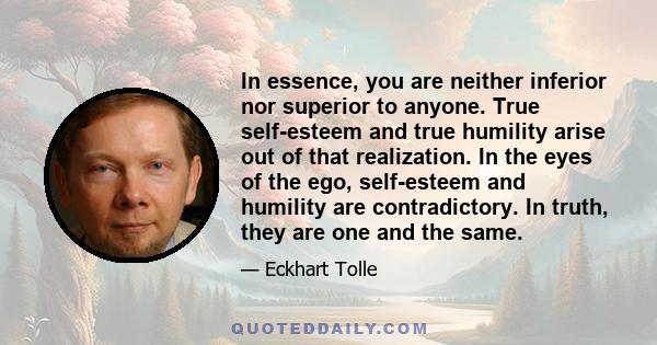 In essence, you are neither inferior nor superior to anyone. True self-esteem and true humility arise out of that realization. In the eyes of the ego, self-esteem and humility are contradictory. In truth, they are one