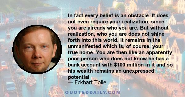 In fact every belief is an obstacle. It does not even require your realization, since you are already who you are. But without realization, who you are does not shine forth into this world. It remains in the