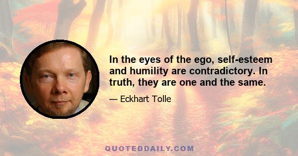 In the eyes of the ego, self-esteem and humility are contradictory. In truth, they are one and the same.