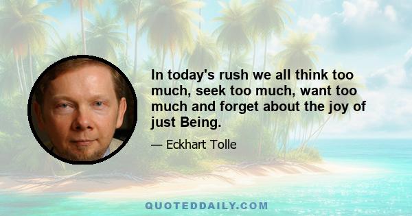 In today's rush we all think too much, seek too much, want too much and forget about the joy of just Being.