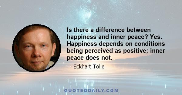 Is there a difference between happiness and inner peace? Yes. Happiness depends on conditions being perceived as positive; inner peace does not.