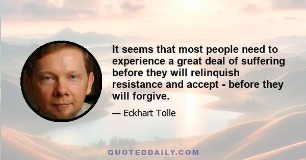 It seems that most people need to experience a great deal of suffering before they will relinquish resistance and accept - before they will forgive.