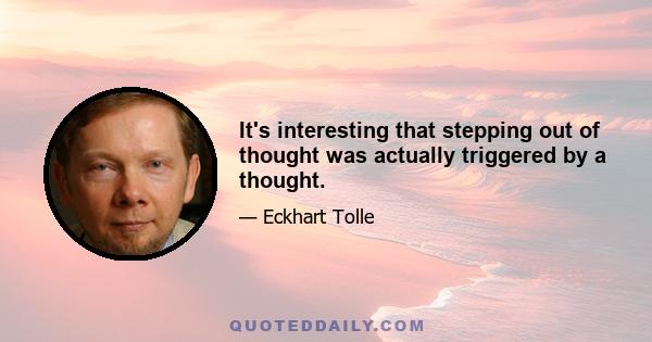 It's interesting that stepping out of thought was actually triggered by a thought.