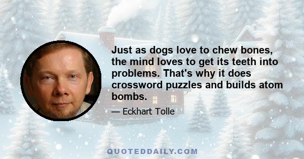 Just as dogs love to chew bones, the mind loves to get its teeth into problems. That's why it does crossword puzzles and builds atom bombs.