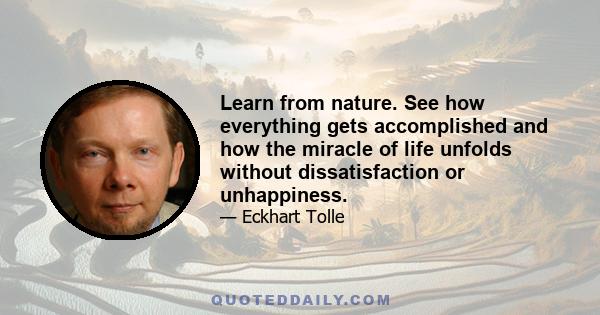 Learn from nature. See how everything gets accomplished and how the miracle of life unfolds without dissatisfaction or unhappiness.