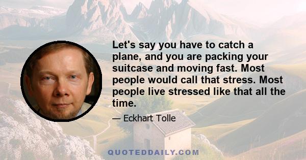 Let's say you have to catch a plane, and you are packing your suitcase and moving fast. Most people would call that stress. Most people live stressed like that all the time.