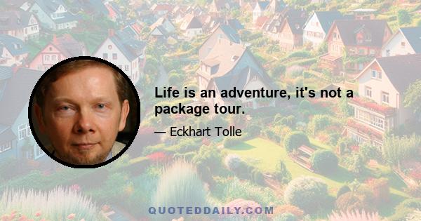 Life is an adventure, it's not a package tour.