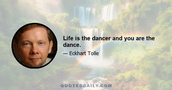 Life is the dancer and you are the dance.