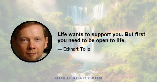 Life wants to support you. But first you need to be open to life.