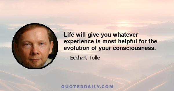 Life will give you whatever experience is most helpful for the evolution of your consciousness.