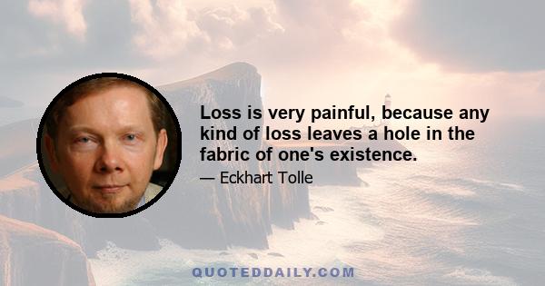 Loss is very painful, because any kind of loss leaves a hole in the fabric of one's existence.