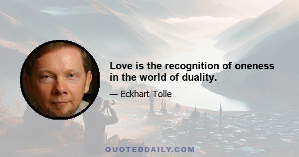 Love is the recognition of oneness in the world of duality.