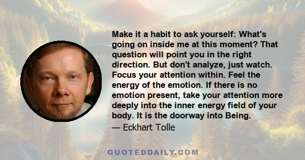 Make it a habit to ask yourself: What's going on inside me at this moment? That question will point you in the right direction. But don't analyze, just watch. Focus your attention within. Feel the energy of the emotion. 