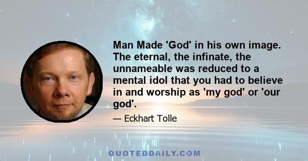 Man Made 'God' in his own image. The eternal, the infinate, the unnameable was reduced to a mental idol that you had to believe in and worship as 'my god' or 'our god'.