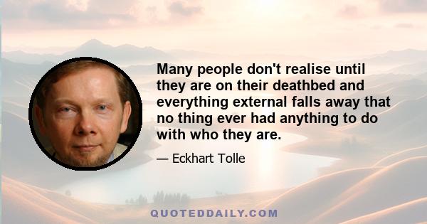 Many people don't realise until they are on their deathbed and everything external falls away that no thing ever had anything to do with who they are.