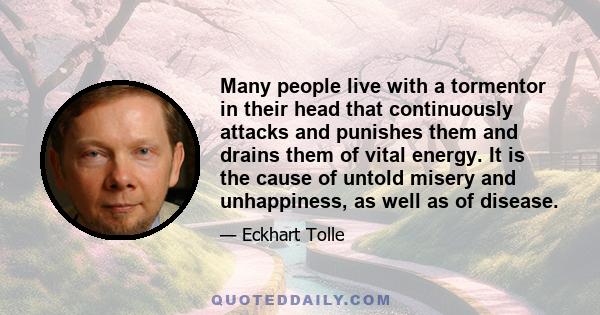 Many people live with a tormentor in their head that continuously attacks and punishes them and drains them of vital energy. It is the cause of untold misery and unhappiness, as well as of disease.